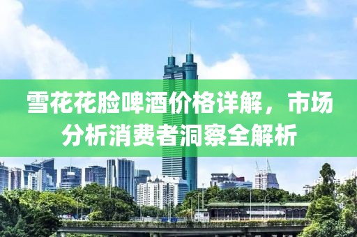 雪花花脸啤酒价格详解，市场分析消费者洞察全解析