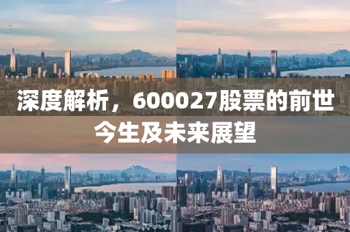 深度解析，600027股票的前世今生及未来展望