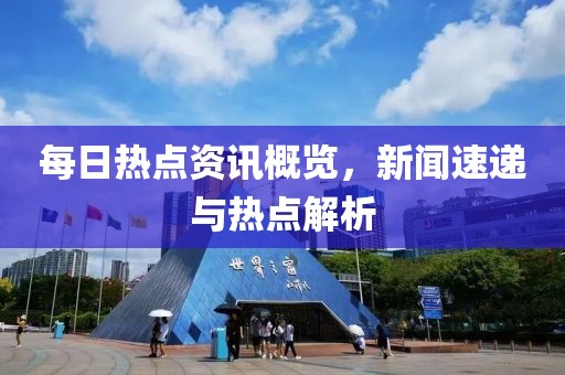 每日热点资讯概览，新闻速递与热点解析