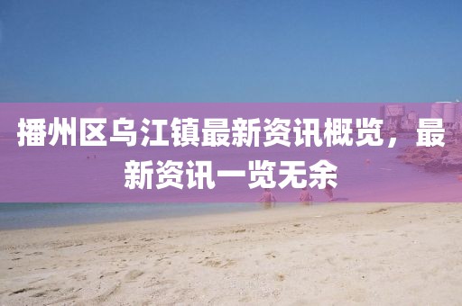 播州区乌江镇最新资讯概览，最新资讯一览无余