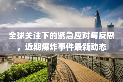 全球关注下的紧急应对与反思，近期爆炸事件最新动态