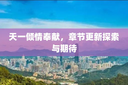 天一倾情奉献，章节更新探索与期待