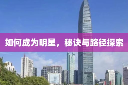 如何成为明星，秘诀与路径探索