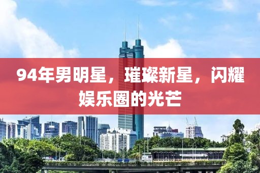 94年男明星，璀璨新星，闪耀娱乐圈的光芒