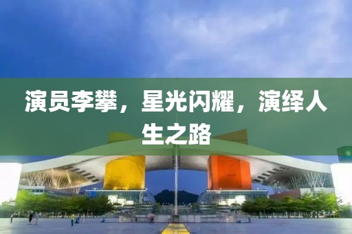 演员李攀，星光闪耀，演绎人生之路