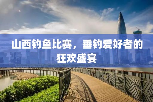 山西钓鱼比赛，垂钓爱好者的狂欢盛宴