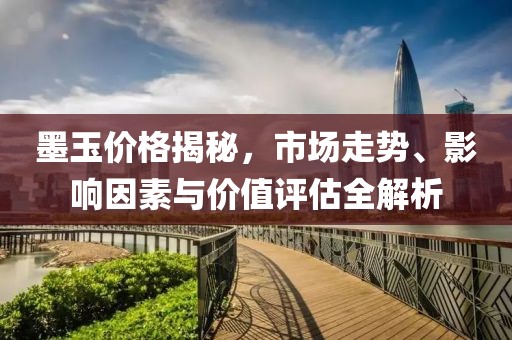 墨玉价格揭秘，市场走势、影响因素与价值评估全解析