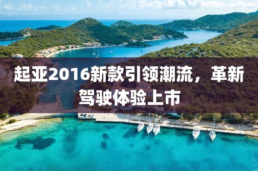 起亚2016新款引领潮流，革新驾驶体验上市