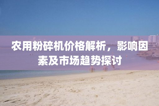 农用粉碎机价格解析，影响因素及市场趋势探讨