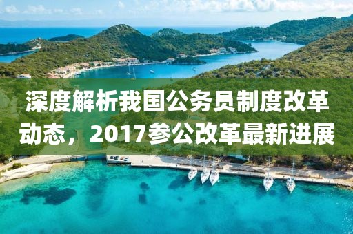 深度解析我国公务员制度改革动态，2017参公改革最新进展