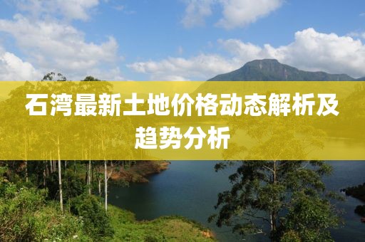 石湾最新土地价格动态解析及趋势分析