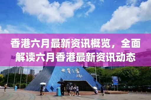 香港六月最新资讯概览，全面解读六月香港最新资讯动态