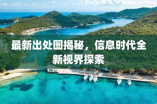 最新出处图揭秘，信息时代全新视界探索