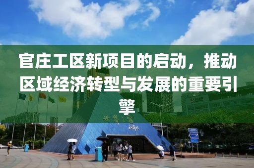 官庄工区新项目的启动，推动区域经济转型与发展的重要引擎