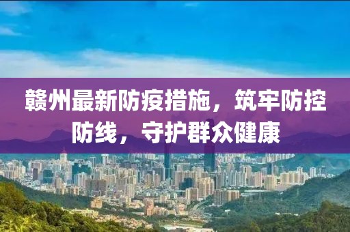 赣州最新防疫措施，筑牢防控防线，守护群众健康