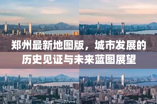 郑州最新地图版，城市发展的历史见证与未来蓝图展望