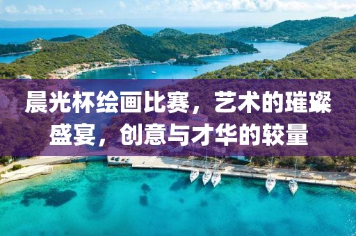 晨光杯绘画比赛，艺术的璀璨盛宴，创意与才华的较量