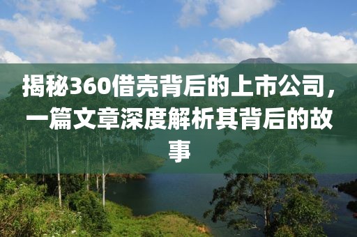 揭秘360借壳背后的上市公司，一篇文章深度解析其背后的故事