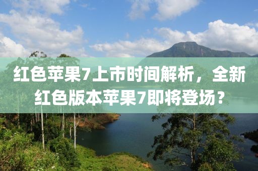 红色苹果7上市时间解析，全新红色版本苹果7即将登场？
