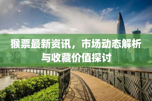 猴票最新资讯，市场动态解析与收藏价值探讨
