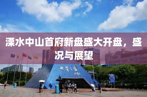 溧水中山首府新盘盛大开盘，盛况与展望