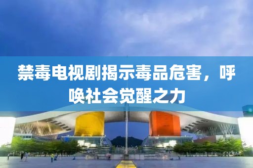 禁毒电视剧揭示毒品危害，呼唤社会觉醒之力
