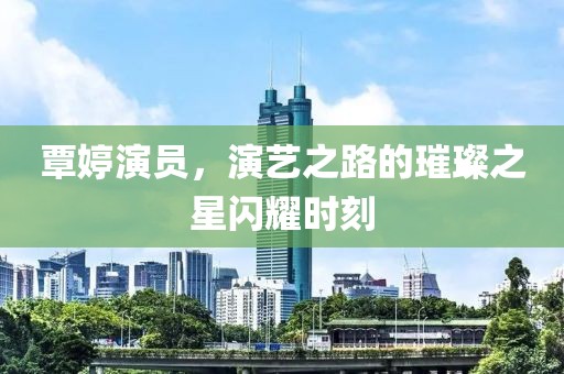 覃婷演员，演艺之路的璀璨之星闪耀时刻