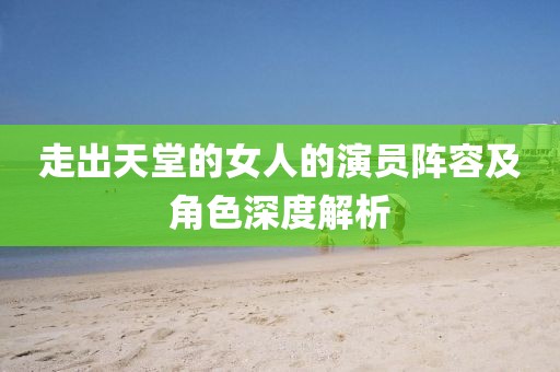 走出天堂的女人的演员阵容及角色深度解析