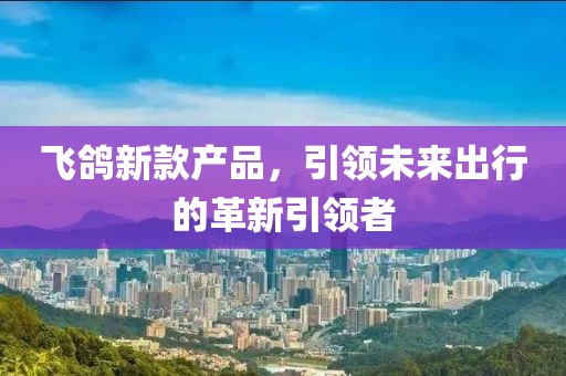飞鸽新款产品，引领未来出行的革新引领者