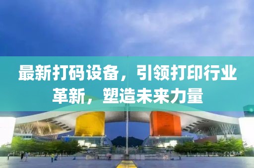 最新打码设备，引领打印行业革新，塑造未来力量
