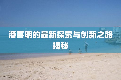 潘喜明的最新探索与创新之路揭秘