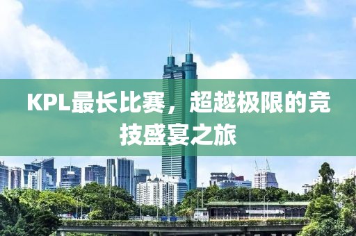 KPL最长比赛，超越极限的竞技盛宴之旅