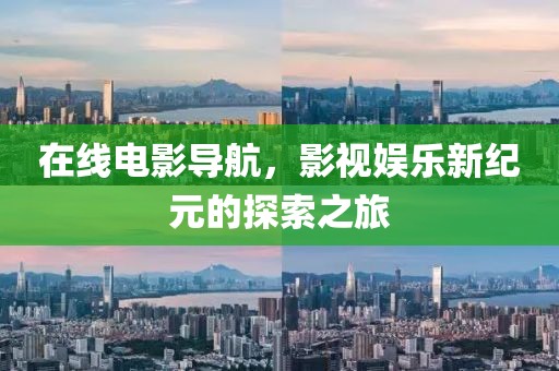 在线电影导航，影视娱乐新纪元的探索之旅