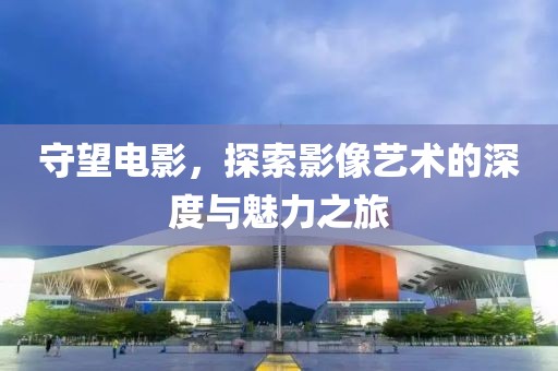 守望电影，探索影像艺术的深度与魅力之旅