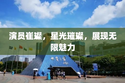 演员崔璨，星光璀璨，展现无限魅力