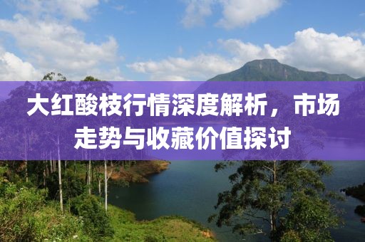 大红酸枝行情深度解析，市场走势与收藏价值探讨