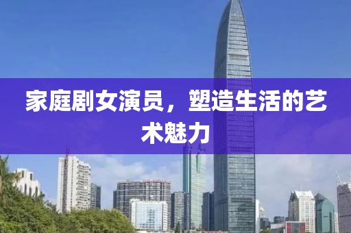 家庭剧女演员，塑造生活的艺术魅力