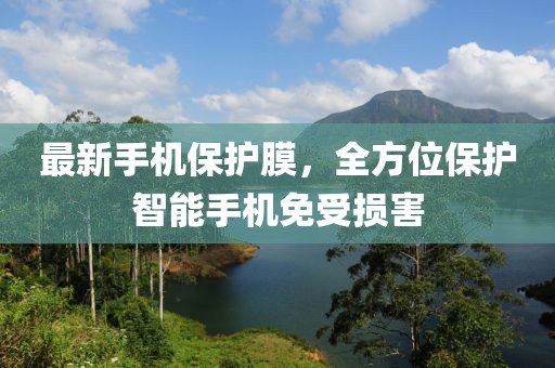 最新手机保护膜，全方位保护智能手机免受损害