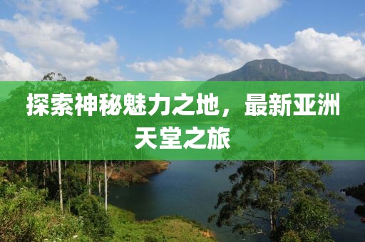 探索神秘魅力之地，最新亚洲天堂之旅