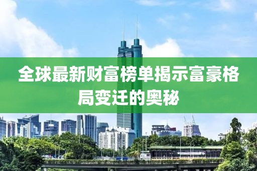 全球最新财富榜单揭示富豪格局变迁的奥秘