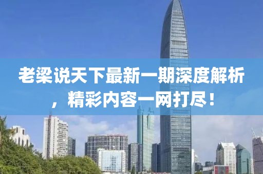 老梁说天下最新一期深度解析，精彩内容一网打尽！
