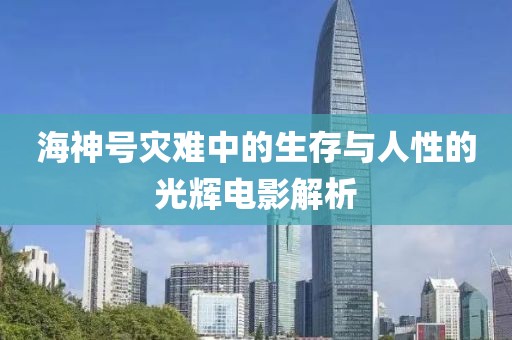 海神号灾难中的生存与人性的光辉电影解析