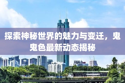 探索神秘世界的魅力与变迁，鬼鬼色最新动态揭秘