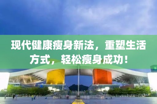 现代健康瘦身新法，重塑生活方式，轻松瘦身成功！