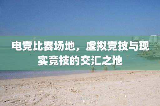 电竞比赛场地，虚拟竞技与现实竞技的交汇之地