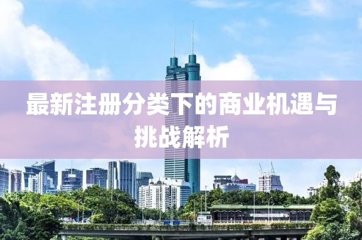 最新注册分类下的商业机遇与挑战解析