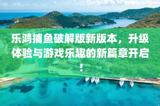 乐鸿捕鱼破解版新版本，升级体验与游戏乐趣的新篇章开启！
