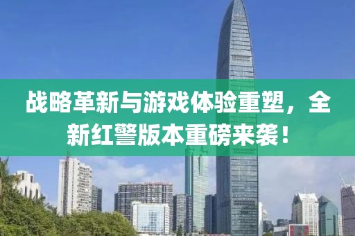 战略革新与游戏体验重塑，全新红警版本重磅来袭！