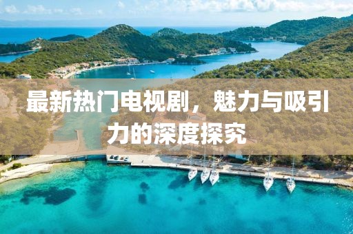 最新热门电视剧，魅力与吸引力的深度探究