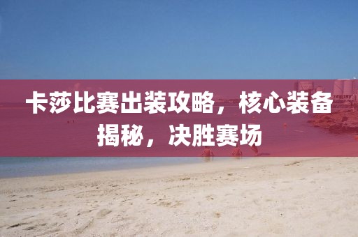 卡莎比赛出装攻略，核心装备揭秘，决胜赛场